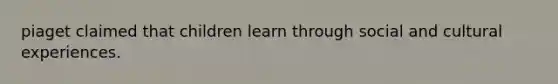 piaget claimed that children learn through social and cultural experiences.