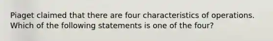 Piaget claimed that there are four characteristics of operations. Which of the following statements is one of the four?