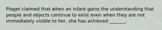 Piaget claimed that when an infant gains the understanding that people and objects continue to exist even when they are not immediately visible to her, she has achieved _______.