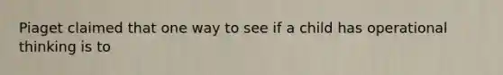 Piaget claimed that one way to see if a child has operational thinking is to
