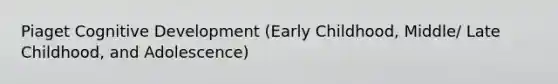 Piaget Cognitive Development (Early Childhood, Middle/ Late Childhood, and Adolescence)