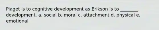 Piaget is to cognitive development as Erikson is to ________ development. a. social b. moral c. attachment d. physical e. emotional