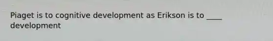 Piaget is to cognitive development as Erikson is to ____ development