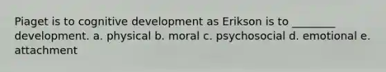 Piaget is to cognitive development as Erikson is to ________ development. a. physical b. moral c. psychosocial d. emotional e. attachment