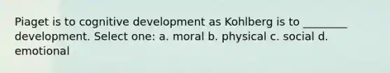 Piaget is to cognitive development as Kohlberg is to ________ development. Select one: a. moral b. physical c. social d. emotional