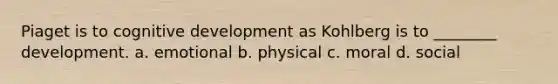 Piaget is to cognitive development as Kohlberg is to ________ development. a. emotional b. physical c. moral d. social