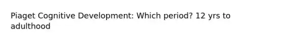 Piaget Cognitive Development: Which period? 12 yrs to adulthood