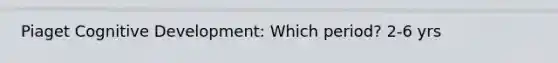 Piaget Cognitive Development: Which period? 2-6 yrs