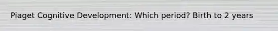 Piaget Cognitive Development: Which period? Birth to 2 years