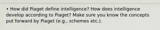 • How did Piaget define intelligence? How does intelligence develop according to Piaget? Make sure you know the concepts put forward by Piaget (e.g., schemes etc.).