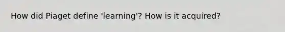 How did Piaget define 'learning'? How is it acquired?