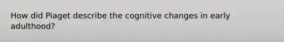 How did Piaget describe the cognitive changes in early adulthood?