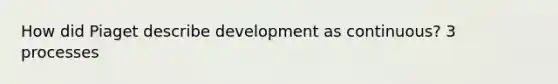 How did Piaget describe development as continuous? 3 processes