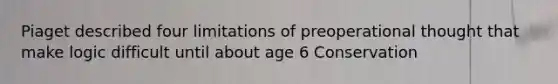 Piaget described four limitations of preoperational thought that make logic difficult until about age 6 Conservation