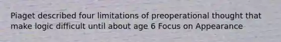 Piaget described four limitations of preoperational thought that make logic difficult until about age 6 Focus on Appearance