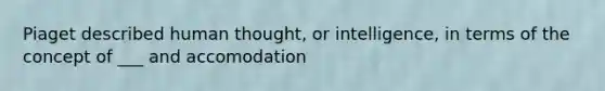 Piaget described human thought, or intelligence, in terms of the concept of ___ and accomodation