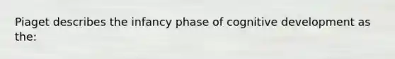 Piaget describes the infancy phase of cognitive development as the: