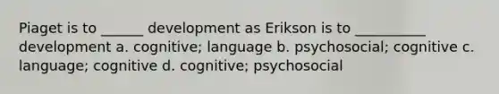 Piaget is to ______ development as Erikson is to __________ development a. cognitive; language b. psychosocial; cognitive c. language; cognitive d. cognitive; psychosocial