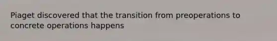 Piaget discovered that the transition from preoperations to concrete operations happens