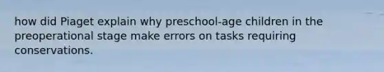 how did Piaget explain why preschool-age children in the preoperational stage make errors on tasks requiring conservations.