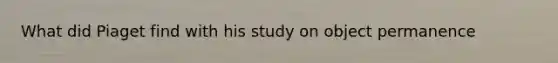 What did Piaget find with his study on object permanence