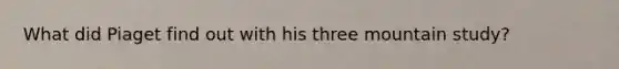 What did Piaget find out with his three mountain study?