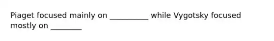Piaget focused mainly on __________ while Vygotsky focused mostly on ________