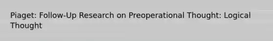 Piaget: Follow-Up Research on Preoperational Thought: Logical Thought