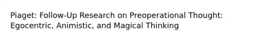 Piaget: Follow-Up Research on Preoperational Thought: Egocentric, Animistic, and Magical Thinking