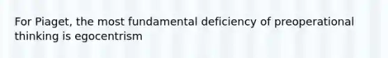 For Piaget, the most fundamental deficiency of preoperational thinking is egocentrism