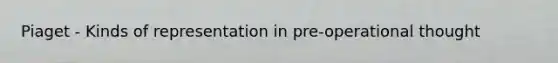 Piaget - Kinds of representation in pre-operational thought
