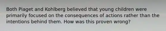 Both Piaget and Kohlberg believed that young children were primarily focused on the consequences of actions rather than the intentions behind them. How was this proven wrong?