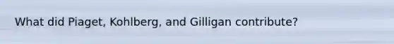 What did Piaget, Kohlberg, and Gilligan contribute?