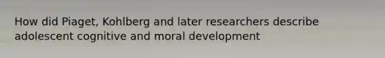 How did Piaget, Kohlberg and later researchers describe adolescent cognitive and moral development