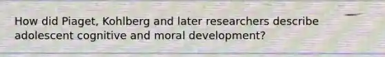 How did Piaget, Kohlberg and later researchers describe adolescent cognitive and moral development?