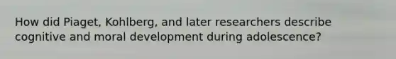 How did Piaget, Kohlberg, and later researchers describe cognitive and moral development during adolescence?