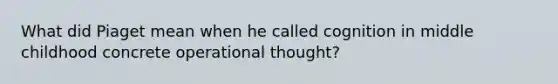 What did Piaget mean when he called cognition in middle childhood concrete operational thought?