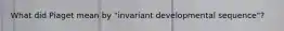 What did Piaget mean by "invariant developmental sequence"?