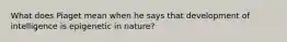 What does Piaget mean when he says that development of intelligence is epigenetic in nature?
