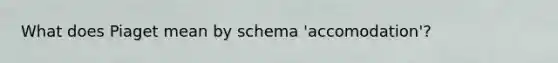 What does Piaget mean by schema 'accomodation'?