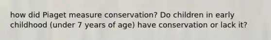 how did Piaget measure conservation? Do children in early childhood (under 7 years of age) have conservation or lack it?