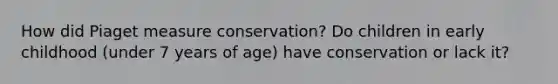 How did Piaget measure conservation? Do children in early childhood (under 7 years of age) have conservation or lack it?