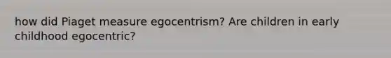 how did Piaget measure egocentrism? Are children in early childhood egocentric?