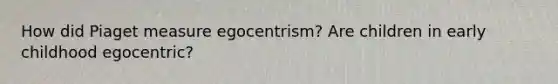 How did Piaget measure egocentrism? Are children in early childhood egocentric?