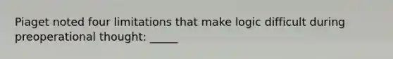 Piaget noted four limitations that make logic difficult during preoperational thought: _____