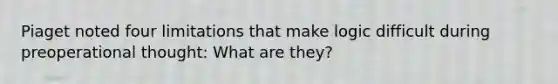 Piaget noted four limitations that make logic difficult during preoperational thought: What are they?