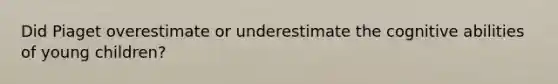 Did Piaget overestimate or underestimate the cognitive abilities of young children?