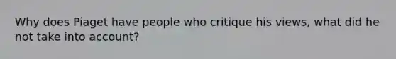 Why does Piaget have people who critique his views, what did he not take into account?