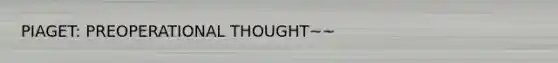 PIAGET: PREOPERATIONAL THOUGHT~~