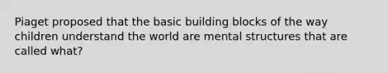 Piaget proposed that the basic building blocks of the way children understand the world are mental structures that are called what?